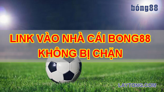 Cách vào Bong88 không bị chặn mới nhất